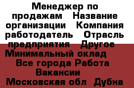 Менеджер по продажам › Название организации ­ Компания-работодатель › Отрасль предприятия ­ Другое › Минимальный оклад ­ 1 - Все города Работа » Вакансии   . Московская обл.,Дубна г.